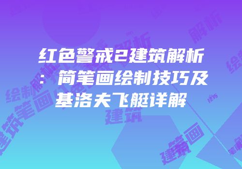 红色警戒2建筑解析：简笔画绘制技巧及基洛夫飞艇详解