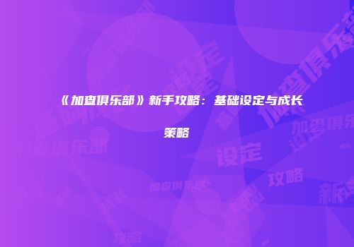 《加查俱乐部》新手攻略：基础设定与成长策略