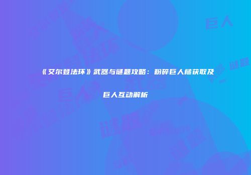《艾尔登法环》武器与谜题攻略：粉碎巨人槌获取及巨人互动解析