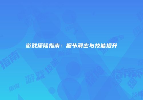 游戏探险指南：细节解密与技能提升