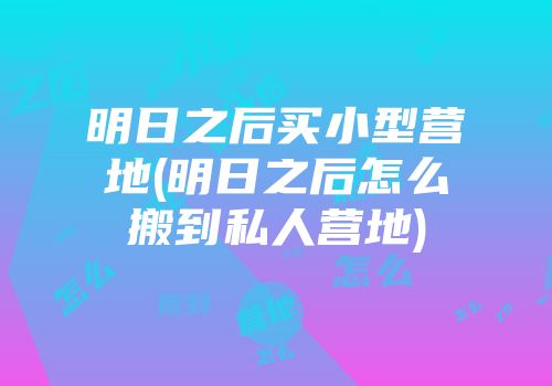 明日之后买小型营地(明日之后怎么搬到私人营地)