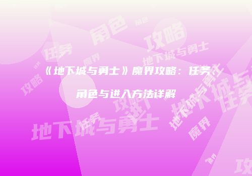 《地下城与勇士》魔界攻略：任务、角色与进入方法详解
