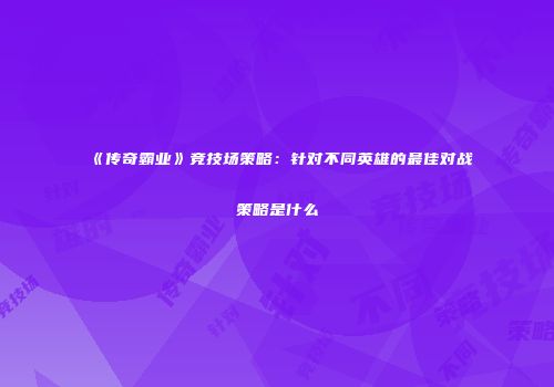 《传奇霸业》竞技场策略：针对不同英雄的最佳对战策略是什么