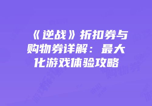 《逆战》折扣券与购物券详解：最大化游戏体验攻略