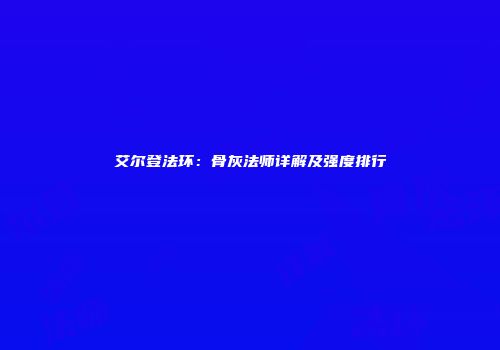 艾尔登法环：骨灰法师详解及强度排行