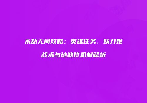 永劫无间攻略：英雄任务、妖刀姬战术与地煞符机制解析