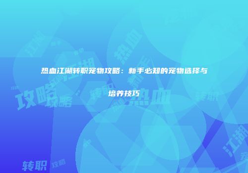 热血江湖转职宠物攻略：新手必知的宠物选择与培养技巧