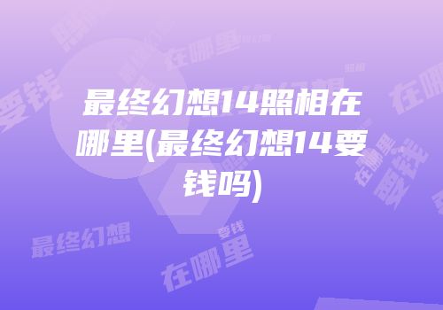 最终幻想14照相在哪里(最终幻想14要钱吗)