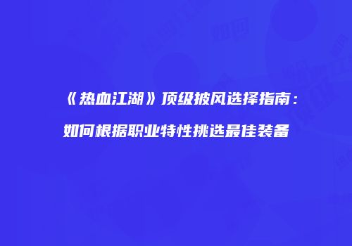 《热血江湖》顶级披风选择指南：如何根据职业特性挑选最佳装备