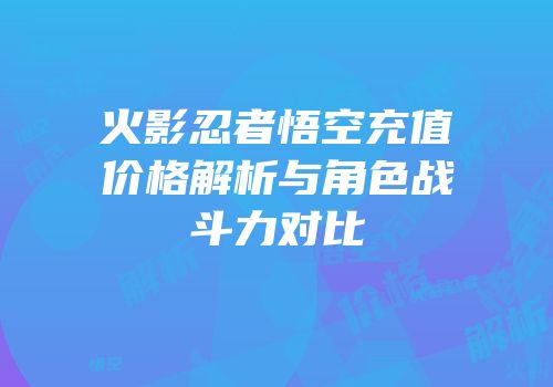 火影忍者悟空充值价格解析与角色战斗力对比