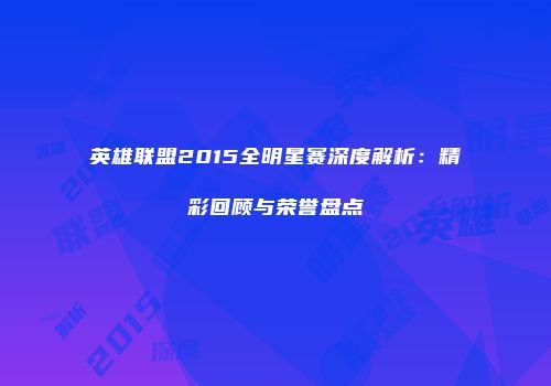 英雄联盟2015全明星赛深度解析：精彩回顾与荣誉盘点