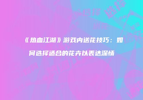 《热血江湖》游戏内送花技巧：如何选择适合的花卉以表达深情