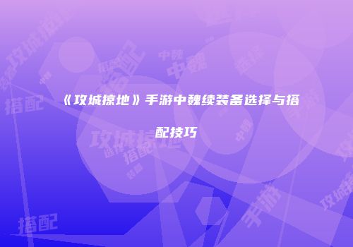 《攻城掠地》手游中魏续装备选择与搭配技巧