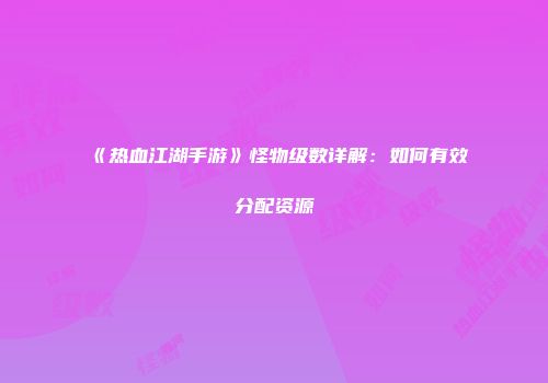 《热血江湖手游》怪物级数详解：如何有效分配资源