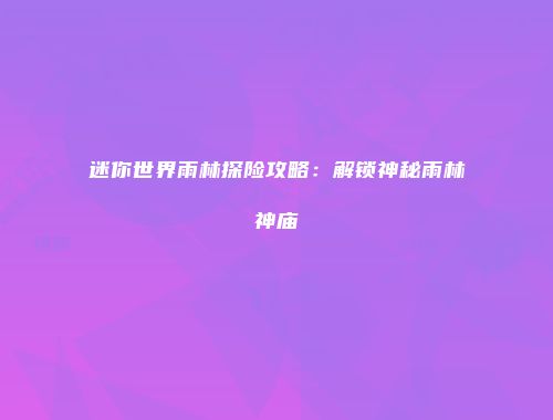 迷你世界雨林探险攻略：解锁神秘雨林神庙