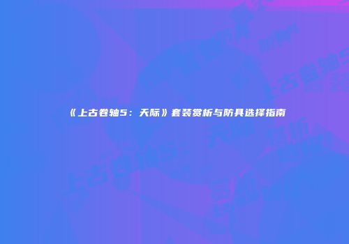 《上古卷轴5：天际》套装赏析与防具选择指南