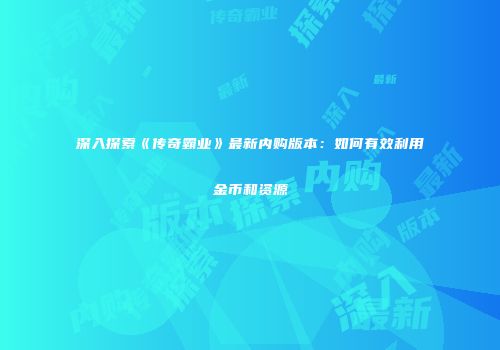 深入探索《传奇霸业》最新内购版本：如何有效利用金币和资源