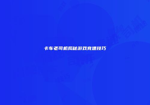 卡车老司机揭秘游戏竞速技巧