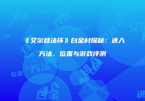 《艾尔登法环》白金村探秘：进入方法、位置与游戏评测