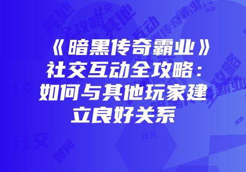 《暗黑传奇霸业》社交互动全攻略:如何与其他玩家建立良好关系