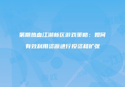 第期热血江湖新区游戏策略：如何有效利用资源进行投资和扩张