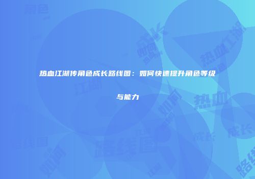 热血江湖传角色成长路线图：如何快速提升角色等级与能力