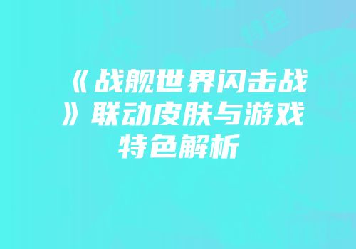 《战舰世界闪击战》联动皮肤与游戏特色解析