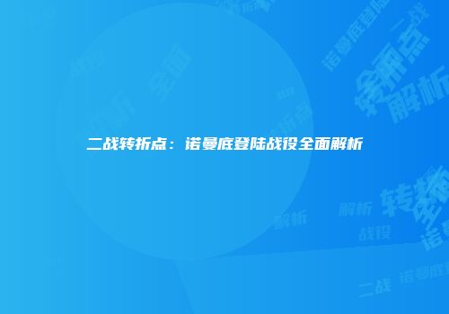二战转折点：诺曼底登陆战役全面解析