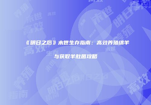 《明日之后》末世生存指南：高效养殖绵羊与获取羊肚菌攻略