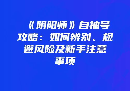《阴阳师》自抽号攻略：如何辨别、规避风险及新手注意事项