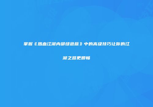 掌握《热血江湖内部绿色版》中的高级技巧让你的江湖之路更顺畅