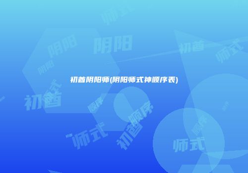 初酋阴阳师(阴阳师式神顺序表)