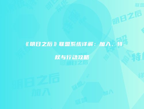 《明日之后》联盟系统详解：加入、特权与行动攻略
