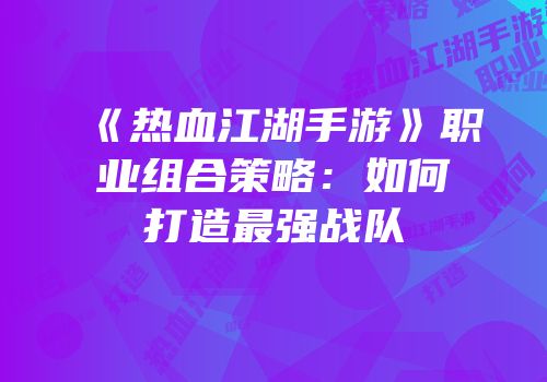 《热血江湖手游》职业组合策略:如何打造最强战队