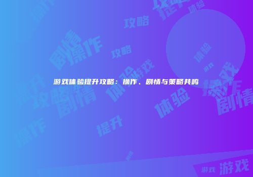 游戏体验提升攻略：操作、剧情与策略共鸣