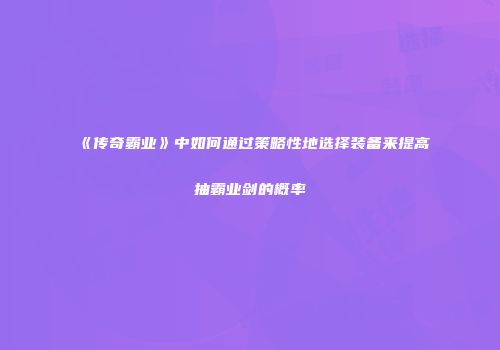 《传奇霸业》中如何通过策略性地选择装备来提高抽霸业剑的概率