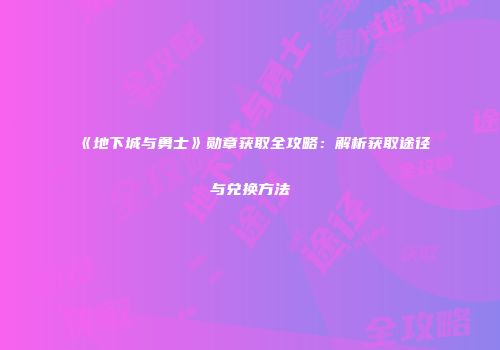 《地下城与勇士》勋章获取全攻略：解析获取途径与兑换方法