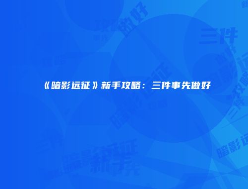 《暗影远征》新手攻略：三件事先做好