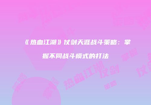《热血江湖》仗剑天涯战斗策略:掌握不同战斗模式的打法