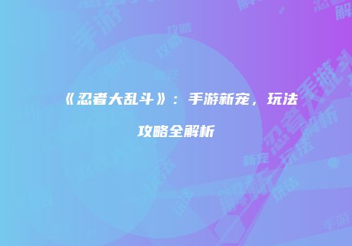 《忍者大乱斗》：手游新宠，玩法攻略全解析