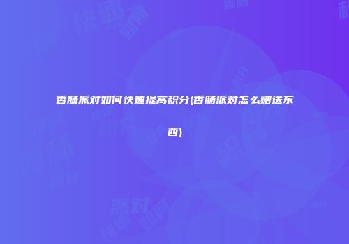 香肠派对如何快速提高积分(香肠派对怎么赠送东西)