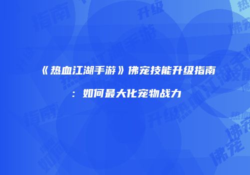 《热血江湖手游》佛宠技能升级指南：如何最大化宠物战力