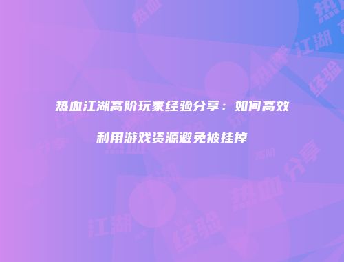 热血江湖高阶玩家经验分享：如何高效利用游戏资源避免被挂掉
