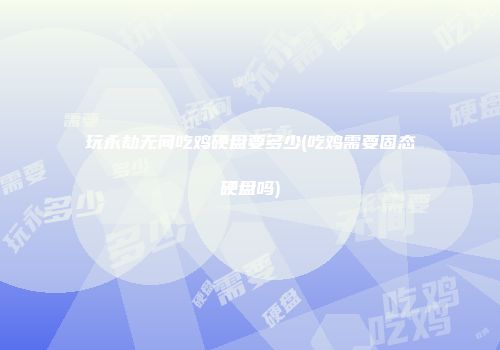 玩永劫无间吃鸡硬盘要多少(吃鸡需要固态硬盘吗)