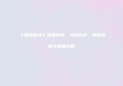 《碧蓝航线》深度解析：天赋选择、阵容搭配与推图攻略