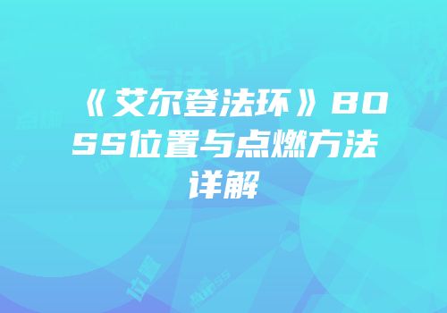 《艾尔登法环》BOSS位置与点燃方法详解