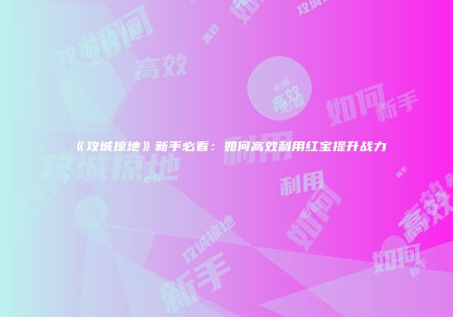 《攻城掠地》新手必看:如何高效利用红宝提升战力