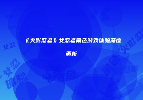 《火影忍者》女忍者角色游戏体验深度解析