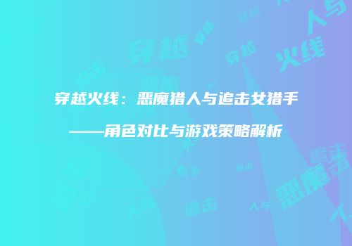 穿越火线：恶魔猎人与追击女猎手——角色对比与游戏策略解析