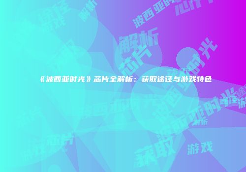 《波西亚时光》芯片全解析：获取途径与游戏特色